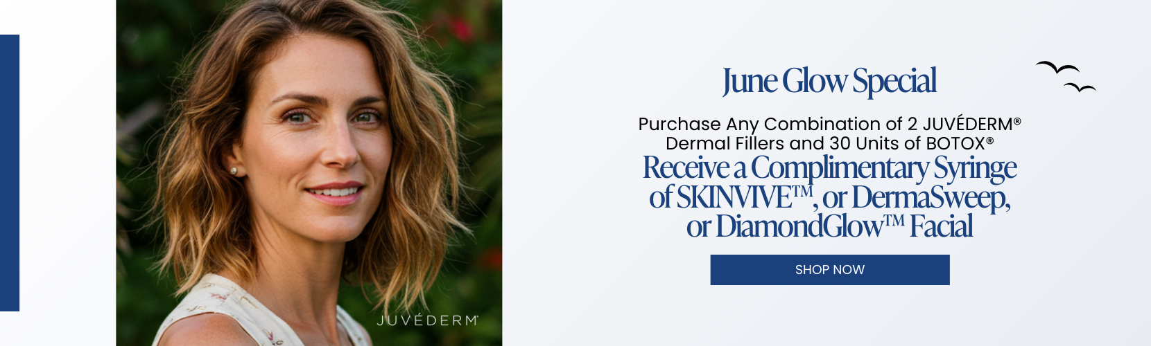 Purchase Any Combination of 2 JUVÉDERM® Dermal Fillers and 30 Units of BOTOX® Receive a Complimentary Syringe of SKINVIVE™, or DermaSweep, or DiamondGlow™ Facial